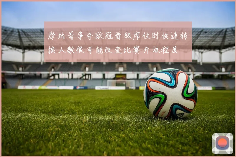 摩纳哥争夺欧冠晋级席位时快速转换人数很可能改变比赛开放程度