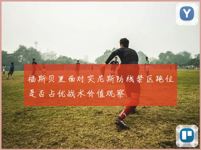福斯贝里面对突尼斯防线禁区跑位是否占优战术价值观察