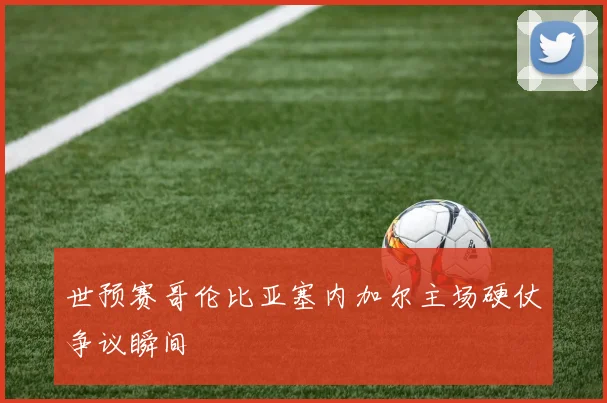 世预赛哥伦比亚塞内加尔主场硬仗争议瞬间