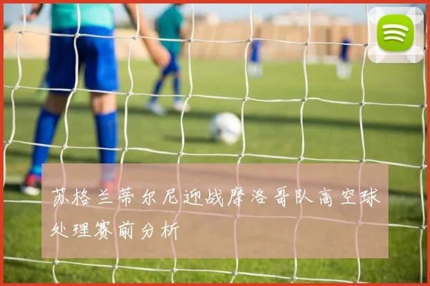苏格兰蒂尔尼迎战摩洛哥队高空球处理赛前分析