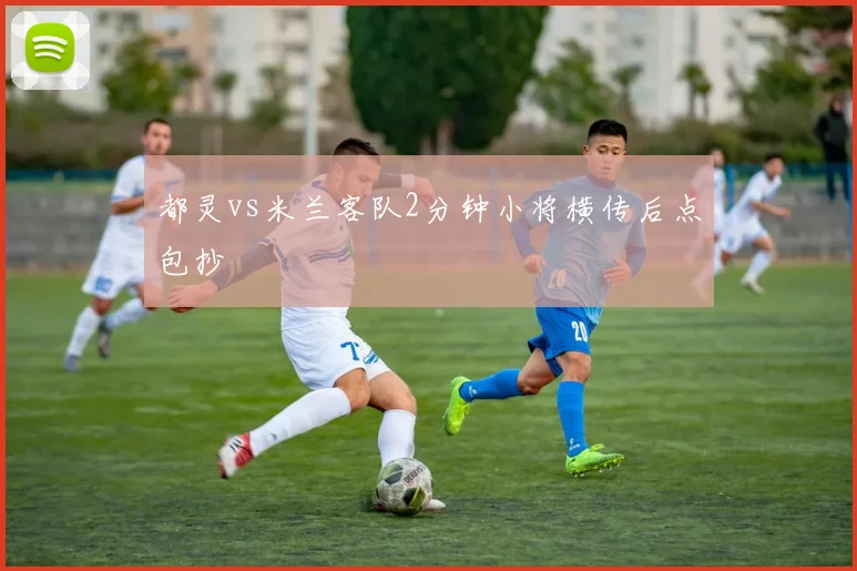 都灵vs米兰客队2分钟小将横传后点包抄