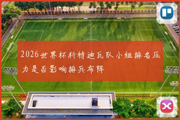 2026世界杯科特迪瓦队小组排名压力是否影响排兵布阵