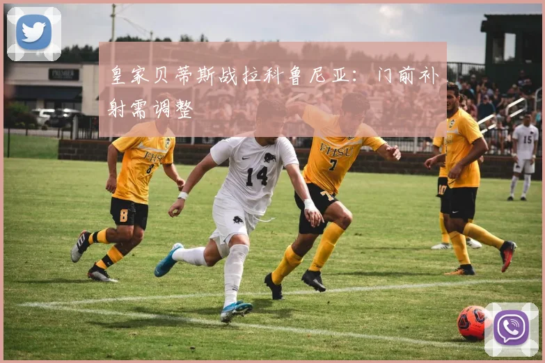 皇家贝蒂斯战拉科鲁尼亚：门前补射需调整