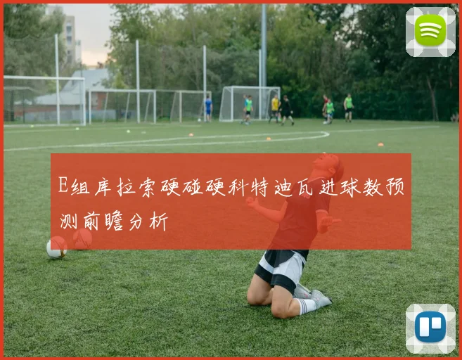 E组库拉索硬碰硬科特迪瓦进球数预测前瞻分析