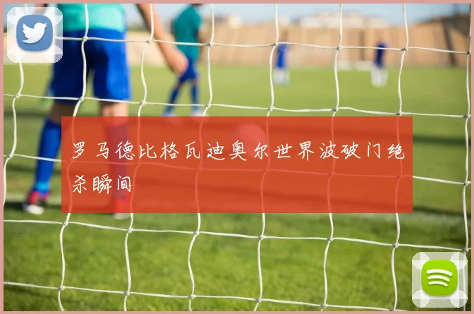 罗马德比格瓦迪奥尔世界波破门绝杀瞬间