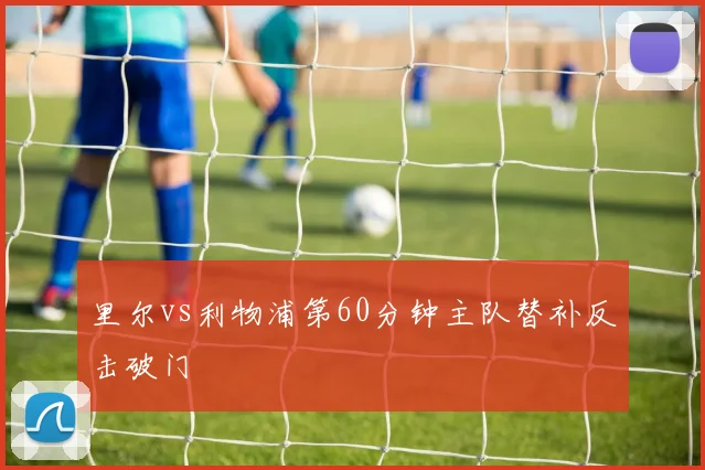 里尔vs利物浦第60分钟主队替补反击破门