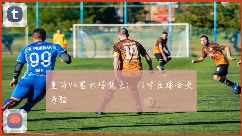 皇马vs塞尔塔焦点:门将出球会受考验