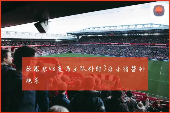 欧塞尔vs皇马主队补时3分小将替补绝杀