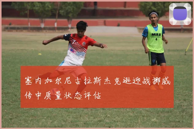 塞内加尔尼古拉斯杰克逊迎战挪威传中质量状态评估