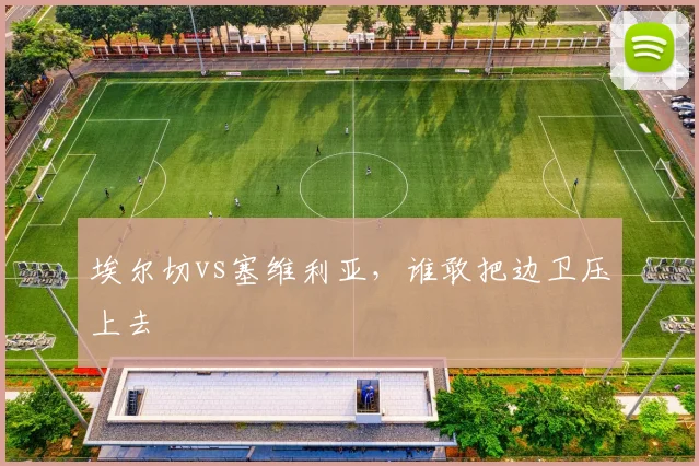 埃尔切vs塞维利亚，谁敢把边卫压上去
