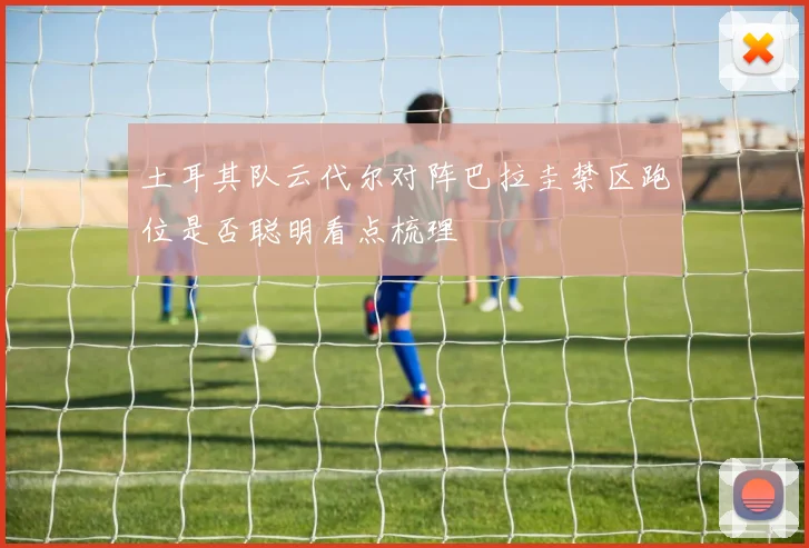 土耳其队云代尔对阵巴拉圭禁区跑位是否聪明看点梳理
