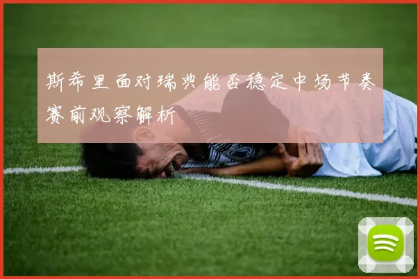 斯希里面对瑞典能否稳定中场节奏赛前观察解析