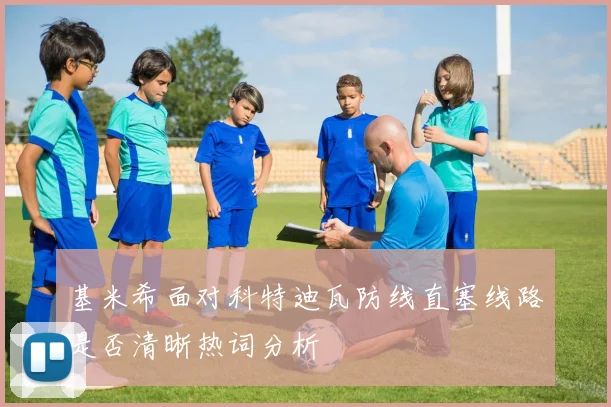 基米希面对科特迪瓦防线直塞线路是否清晰热词分析