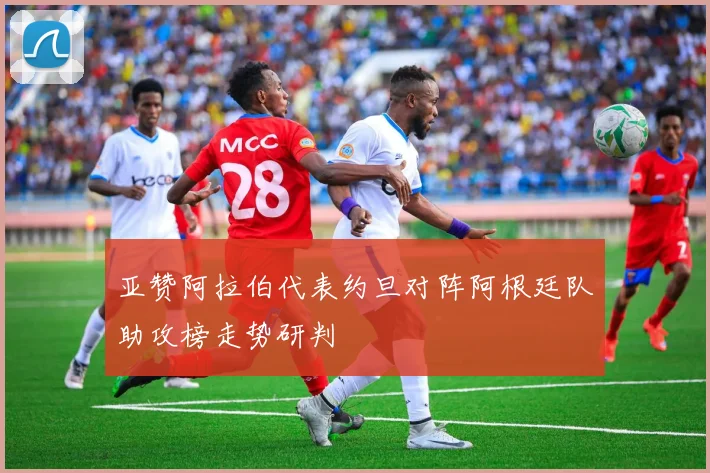 亚赞阿拉伯代表约旦对阵阿根廷队助攻榜走势研判