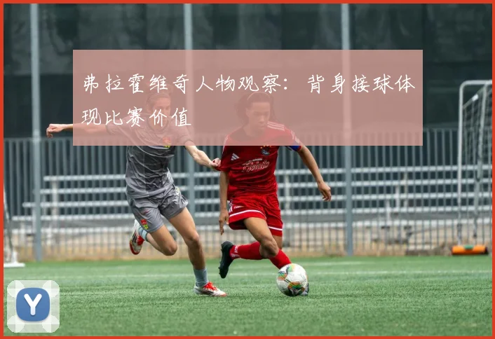 弗拉霍维奇人物观察：背身接球体现比赛价值