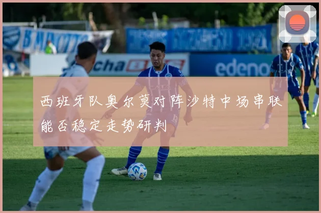 西班牙队奥尔莫对阵沙特中场串联能否稳定走势研判