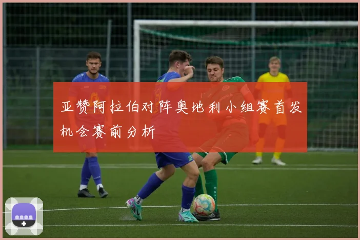 亚赞阿拉伯对阵奥地利小组赛首发机会赛前分析