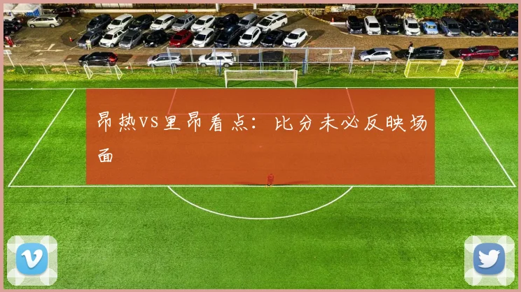 昂热vs里昂看点:比分未必反映场面