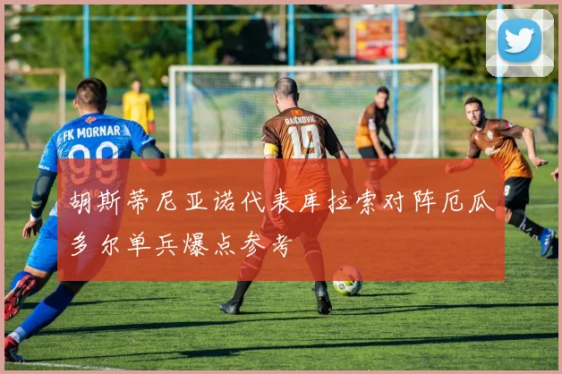 胡斯蒂尼亚诺代表库拉索对阵厄瓜多尔单兵爆点参考
