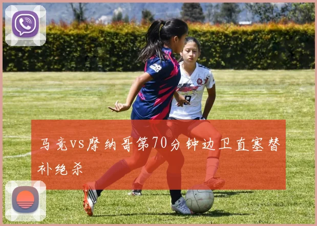 马竞vs摩纳哥第70分钟边卫直塞替补绝杀