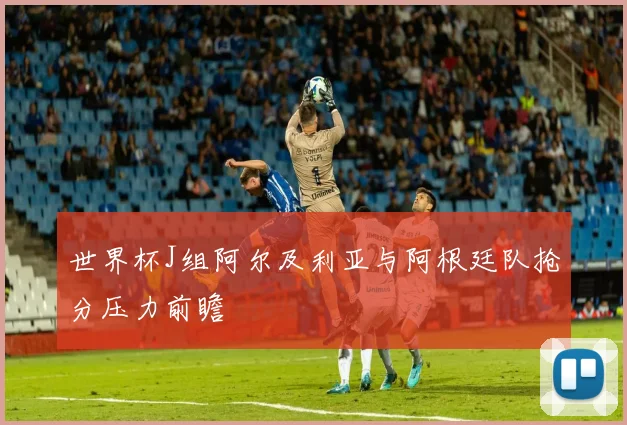 世界杯J组阿尔及利亚与阿根廷队抢分压力前瞻