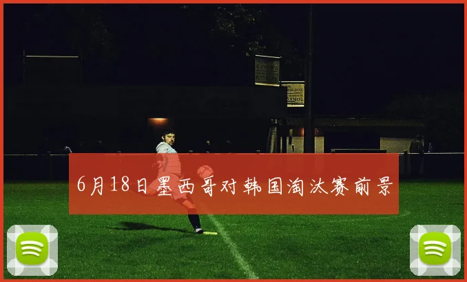 6月18日墨西哥对韩国淘汰赛前景