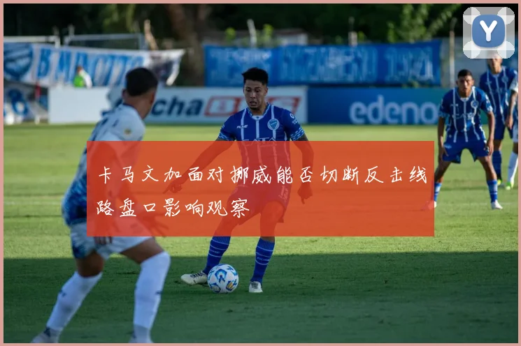 卡马文加面对挪威能否切断反击线路盘口影响观察